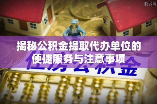 个旧揭秘公积金提取代办单位的便捷服务与注意事项