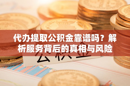 个旧代办提取公积金靠谱吗？解析服务背后的真相与风险