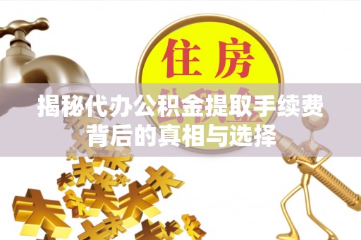 个旧揭秘代办公积金提取手续费背后的真相与选择