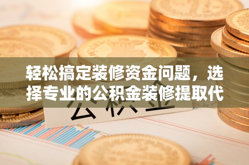 个旧轻松搞定装修资金问题，选择专业的公积金装修提取代办服务