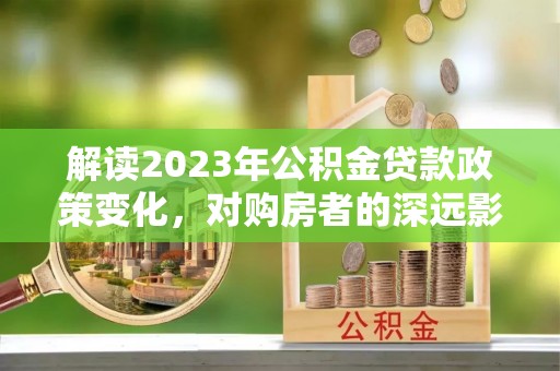 个旧解读2023年公积金贷款政策变化，对购房者的深远影响