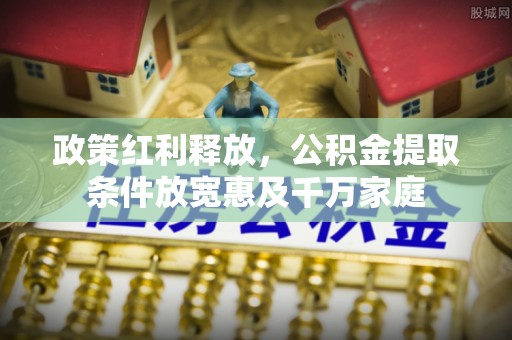 个旧政策红利释放，公积金提取条件放宽惠及千万家庭
