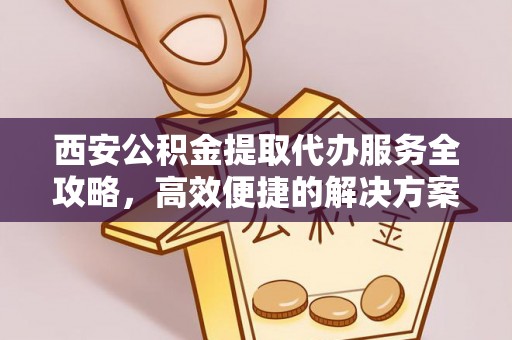 个旧西安公积金提取代办服务全攻略，高效便捷的解决方案