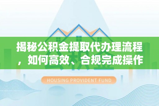 个旧揭秘公积金提取代办理流程，如何高效、合规完成操作