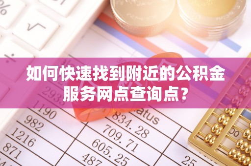 个旧如何快速找到附近的公积金服务网点查询点？