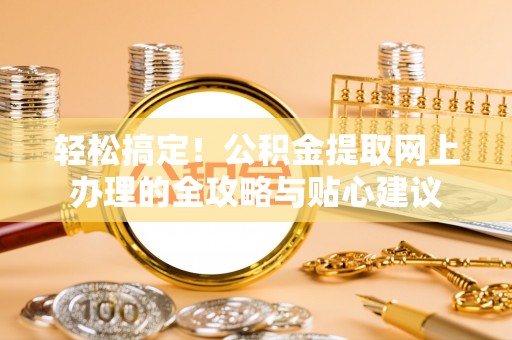 个旧轻松搞定！公积金提取网上办理的全攻略与贴心建议