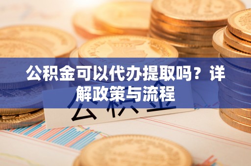 个旧公积金可以代办提取吗？详解政策与流程