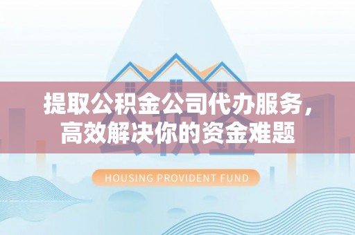 个旧提取公积金公司代办服务，高效解决你的资金难题