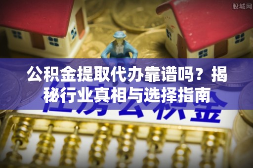 个旧公积金提取代办靠谱吗？揭秘行业真相与选择指南