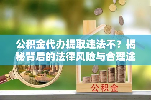 个旧公积金代办提取违法不？揭秘背后的法律风险与合理途径