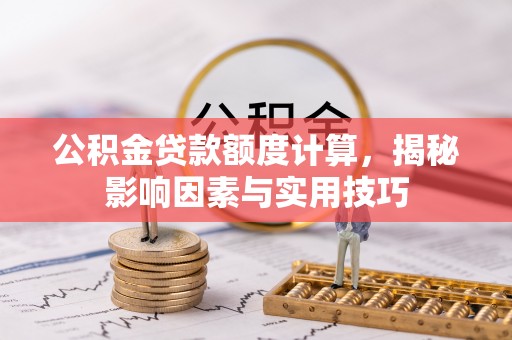 个旧公积金贷款额度计算，揭秘影响因素与实用技巧