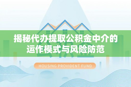 个旧揭秘代办提取公积金中介的运作模式与风险防范