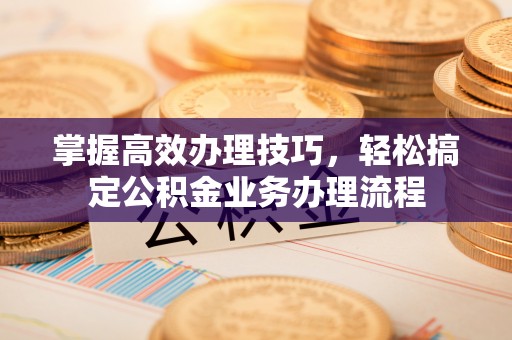 个旧掌握高效办理技巧，轻松搞定公积金业务办理流程