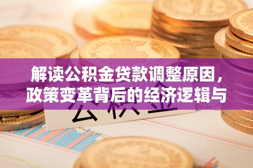 个旧解读公积金贷款调整原因，政策变革背后的经济逻辑与民生影响