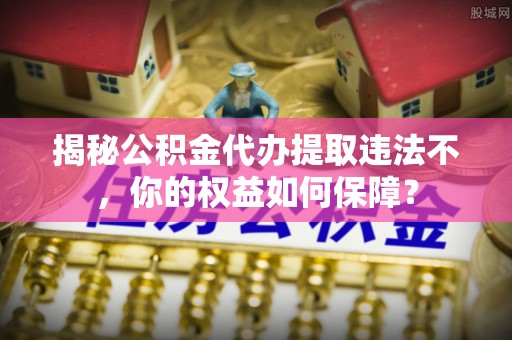 个旧揭秘公积金代办提取违法不，你的权益如何保障？